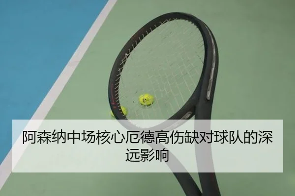 阿森纳中场核心厄德高伤缺对球队的深远影响