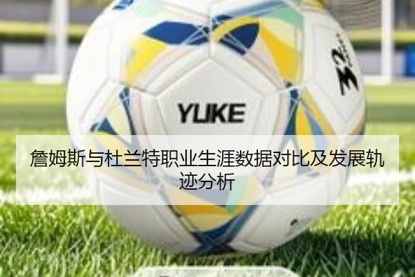 詹姆斯与杜兰特职业生涯数据对比及发展轨迹分析