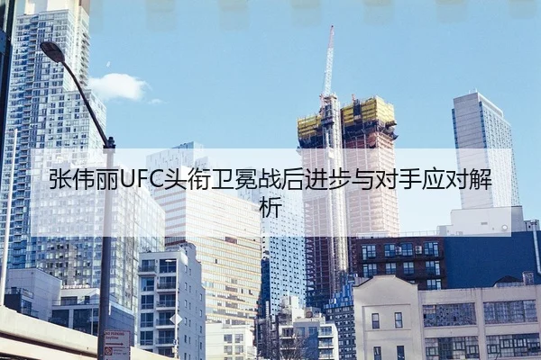 张伟丽UFC头衔卫冕战后进步与对手应对解析